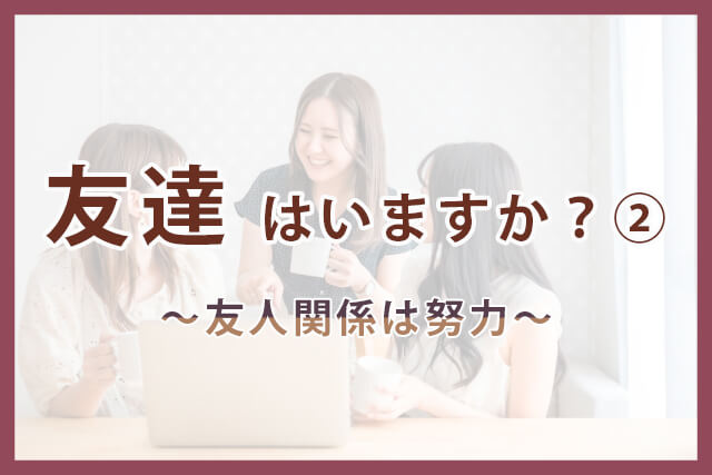 友達はいますか？②～友人関係は努力～